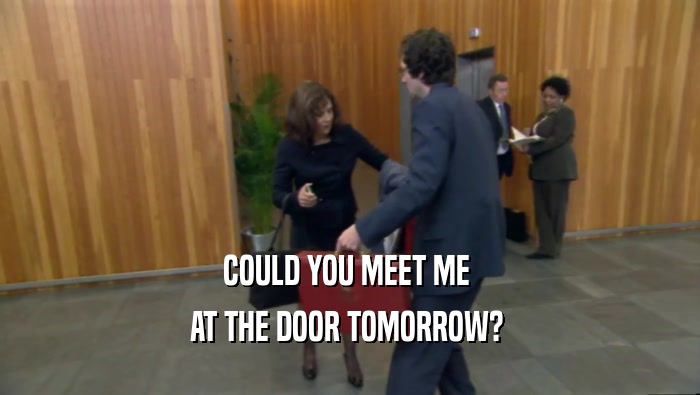 COULD YOU MEET ME  AT THE DOOR TOMORROW?  