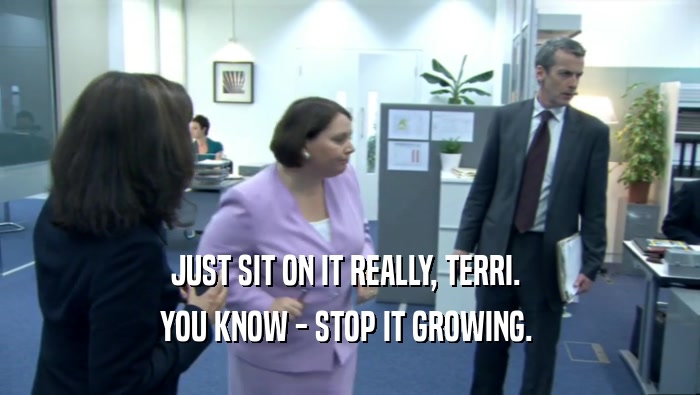 JUST SIT ON IT REALLY, TERRI.  YOU KNOW - STOP IT GROWING.  