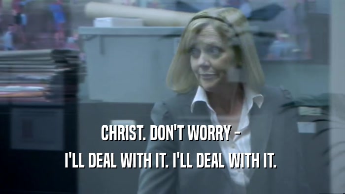 CHRIST. DON'T WORRY -  I'LL DEAL WITH IT. I'LL DEAL WITH IT.  