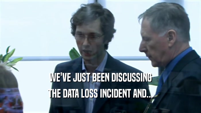 WE'VE JUST BEEN DISCUSSING THE DATA LOSS INCIDENT AND... 