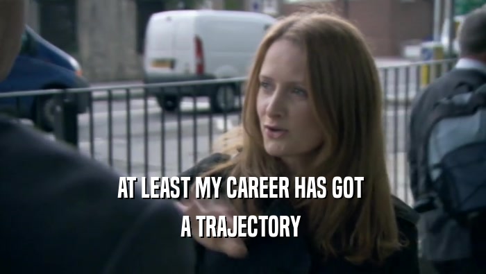 AT LEAST MY CAREER HAS GOT  A TRAJECTORY  