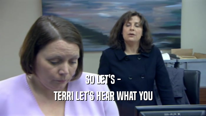 SO LET'S - TERRI LET'S HEAR WHAT YOU 