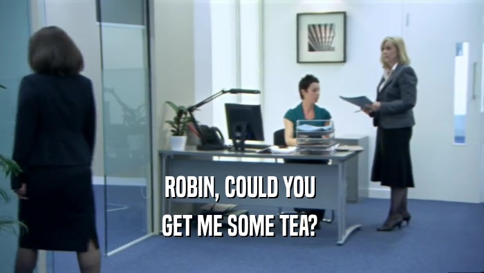ROBIN, COULD YOU  GET ME SOME TEA?  