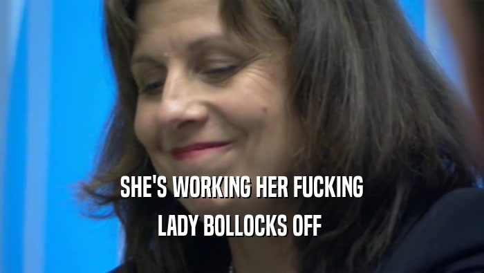 SHE'S WORKING HER FUCKING LADY BOLLOCKS OFF  