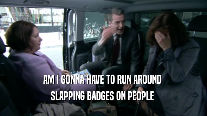 AM I GONNA HAVE TO RUN AROUND  SLAPPING BADGES ON PEOPLE  