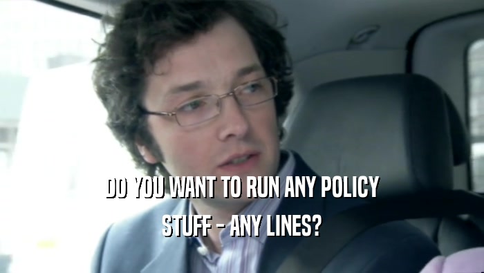 DO YOU WANT TO RUN ANY POLICY STUFF - ANY LINES? 