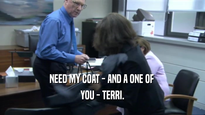 NEED MY COAT - AND A ONE OF 
 YOU - TERRI.
 
