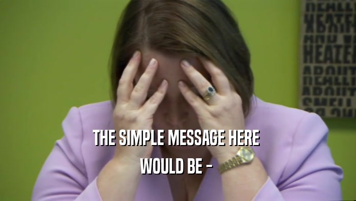THE SIMPLE MESSAGE HERE  WOULD BE -  