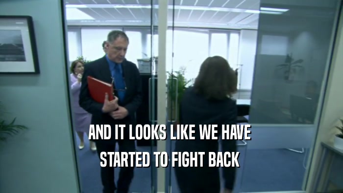 AND IT LOOKS LIKE WE HAVE  STARTED TO FIGHT BACK  