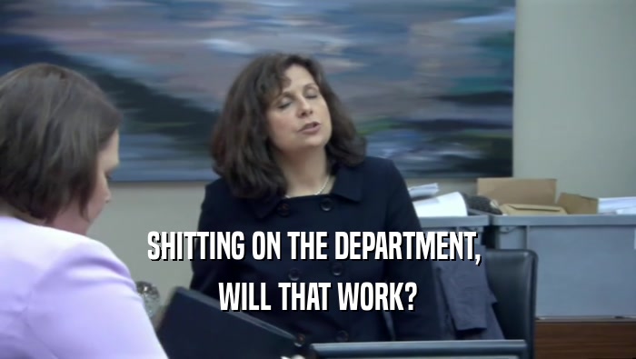 SHITTING ON THE DEPARTMENT,  WILL THAT WORK? 