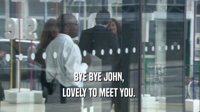 BYE BYE JOHN,  LOVELY TO MEET YOU.  