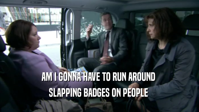 AM I GONNA HAVE TO RUN AROUND  SLAPPING BADGES ON PEOPLE  