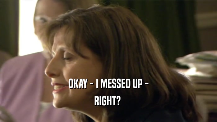 OKAY - I MESSED UP - RIGHT?  