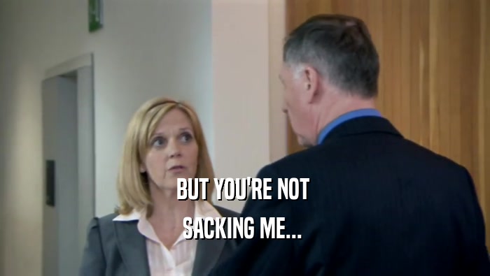 BUT YOU'RE NOT  SACKING ME...  