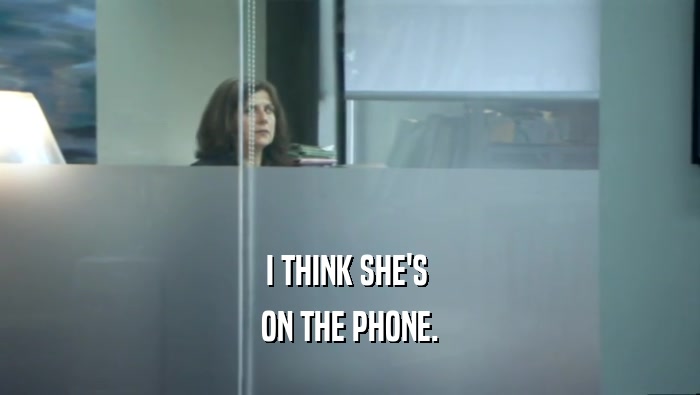 I THINK SHE'S  ON THE PHONE. 