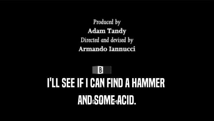 I'LL SEE IF I CAN FIND A HAMMER  AND SOME ACID. 