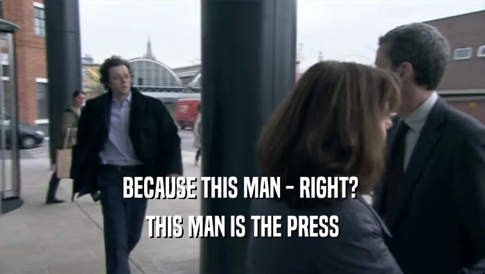 BECAUSE THIS MAN - RIGHT?  THIS MAN IS THE PRESS 