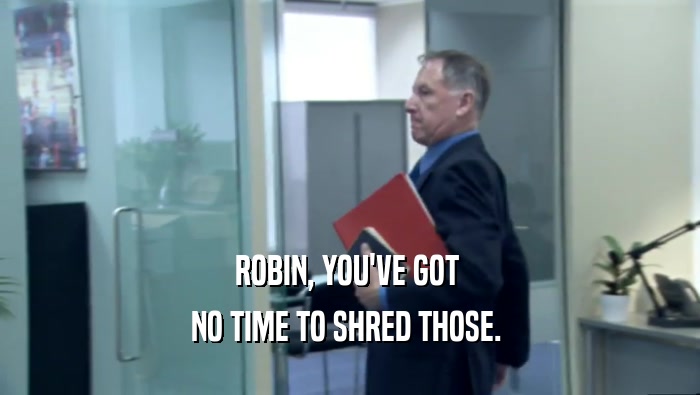 ROBIN, YOU'VE GOT 
 NO TIME TO SHRED THOSE. 
 