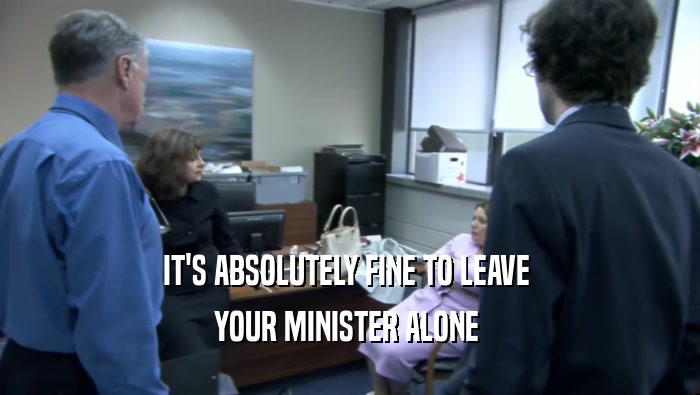 IT'S ABSOLUTELY FINE TO LEAVE  YOUR MINISTER ALONE  