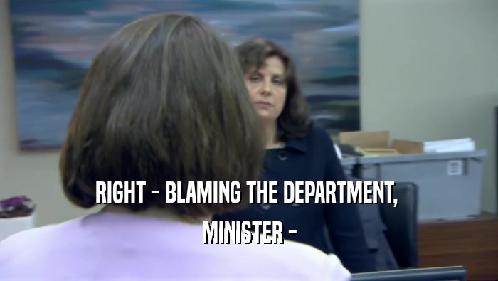 RIGHT - BLAMING THE DEPARTMENT,  MINISTER - 