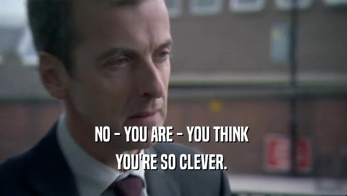 NO - YOU ARE - YOU THINK  YOU'RE SO CLEVER.  