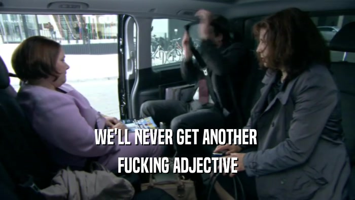 WE'LL NEVER GET ANOTHER  FUCKING ADJECTIVE 