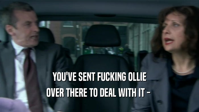 YOU'VE SENT FUCKING OLLIE OVER THERE TO DEAL WITH IT -  