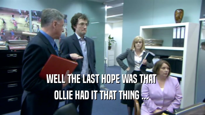 WELL THE LAST HOPE WAS THAT 
 OLLIE HAD IT THAT THING ... 
 