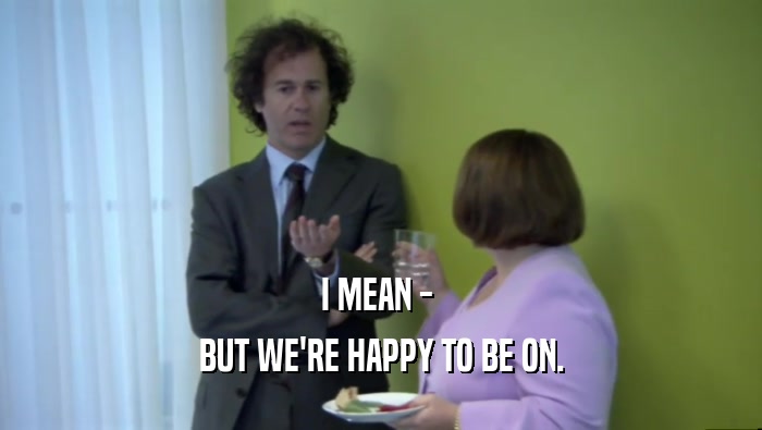 I MEAN -  BUT WE'RE HAPPY TO BE ON. 
