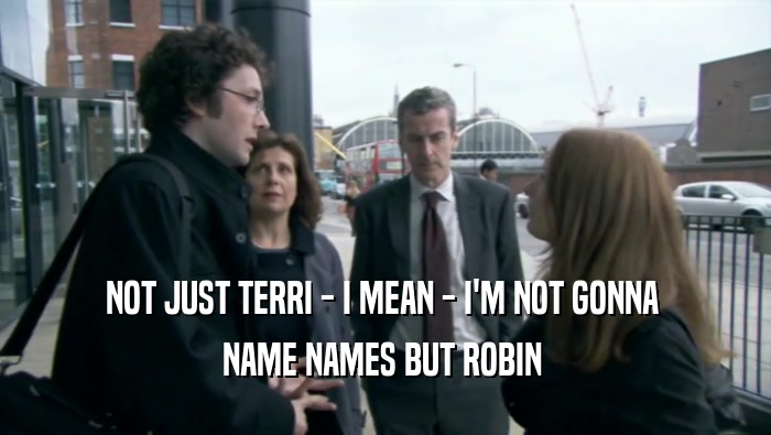 NOT JUST TERRI - I MEAN - I'M NOT GONNA  NAME NAMES BUT ROBIN  
