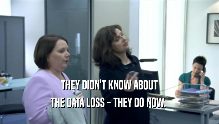 THEY DIDN'T KNOW ABOUT
 THE DATA LOSS - THEY DO NOW. 
 