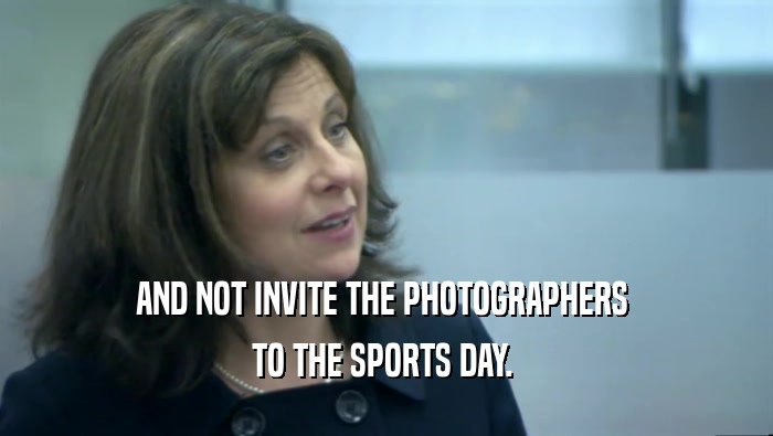 AND NOT INVITE THE PHOTOGRAPHERS  TO THE SPORTS DAY.  