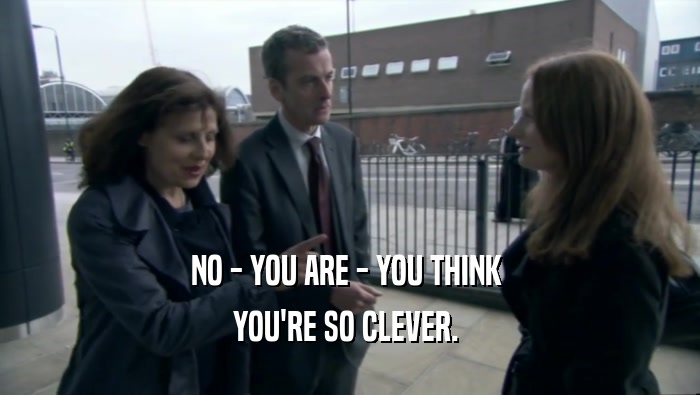 NO - YOU ARE - YOU THINK  YOU'RE SO CLEVER.  