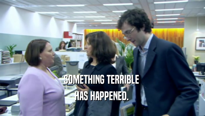 SOMETHING TERRIBLE  HAS HAPPENED.  