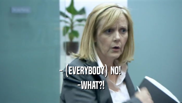 - (EVERYBODY) NO!  -WHAT?! 