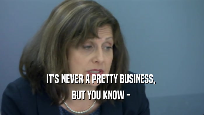 IT'S NEVER A PRETTY BUSINESS,  BUT YOU KNOW -  