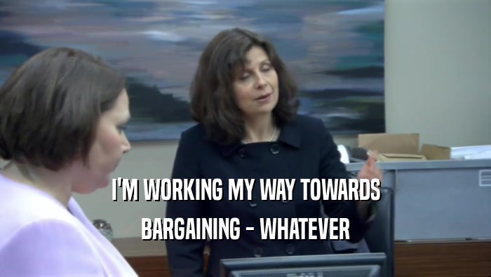 I'M WORKING MY WAY TOWARDS BARGAINING - WHATEVER 