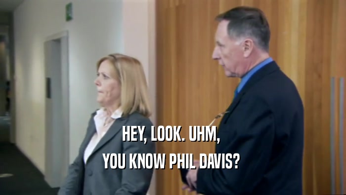 HEY, LOOK. UHM,  YOU KNOW PHIL DAVIS?  