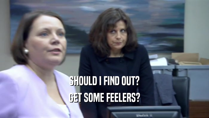SHOULD I FIND OUT? GET SOME FEELERS? 
