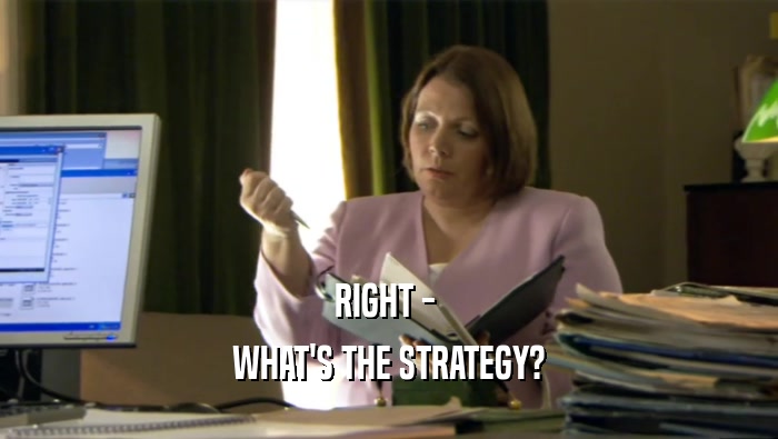 RIGHT -  WHAT'S THE STRATEGY? 