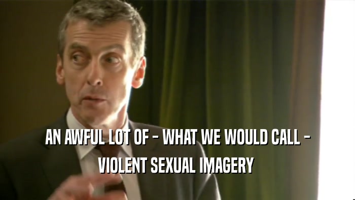 AN AWFUL LOT OF - WHAT WE WOULD CALL - VIOLENT SEXUAL IMAGERY  
