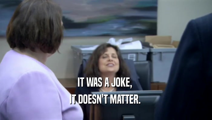 IT WAS A JOKE,  IT DOESN'T MATTER.  