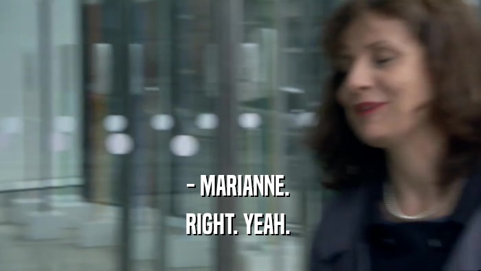 - MARIANNE.  RIGHT. YEAH.  