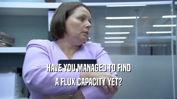 HAVE YOU MANAGED TO FIND A FLUX CAPACITY YET? 