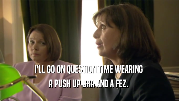 I'LL GO ON QUESTION TIME WEARING  A PUSH UP BRA AND A FEZ.  