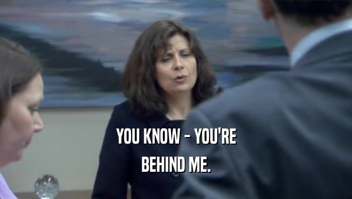 YOU KNOW - YOU'RE BEHIND ME. 