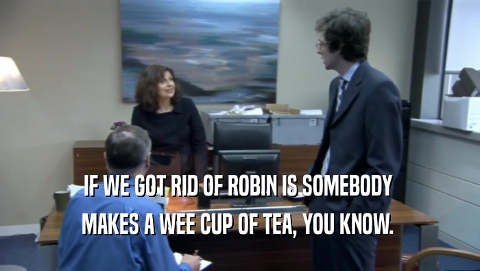 IF WE GOT RID OF ROBIN IS SOMEBODY  MAKES A WEE CUP OF TEA, YOU KNOW.  