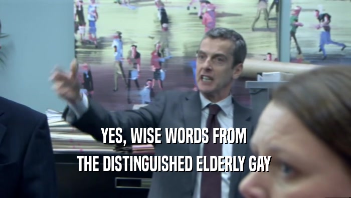 YES, WISE WORDS FROM  THE DISTINGUISHED ELDERLY GAY  