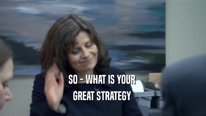 SO - WHAT IS YOUR  GREAT STRATEGY  