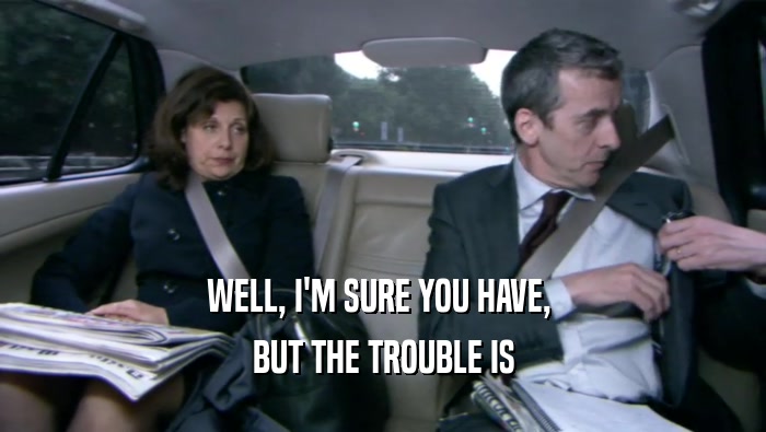 WELL, I'M SURE YOU HAVE,  BUT THE TROUBLE IS 